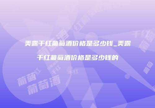 美露干红葡萄酒价格是多少钱_美露干红葡萄酒价格是多少钱的