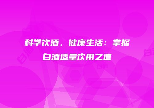 科学饮酒，健康生活：掌握白酒适量饮用之道