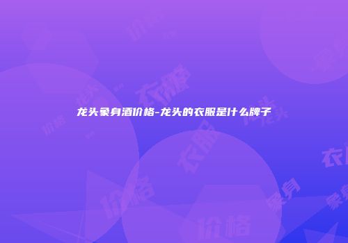 龙头象身酒价格-龙头的衣服是什么牌子