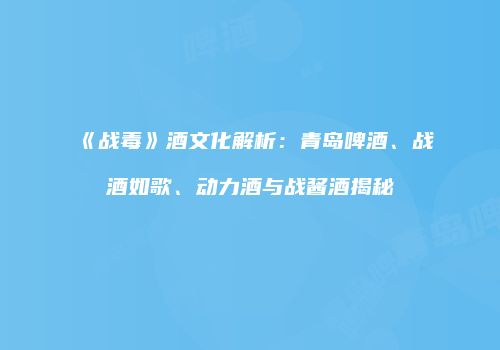 《战毒》酒文化解析：青岛啤酒、战酒如歌、动力酒与战酱酒揭秘