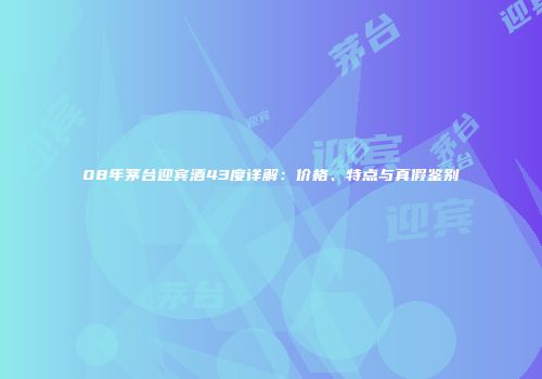 08年茅台迎宾酒43度详解：价格、特点与真假鉴别
