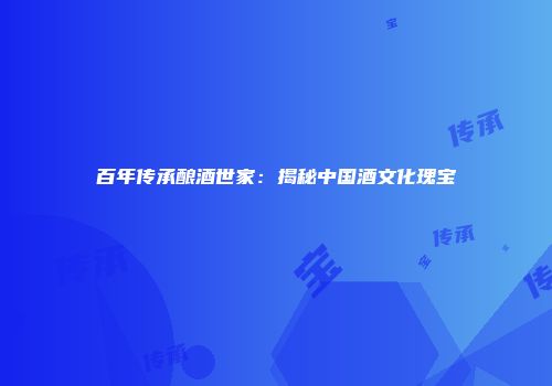 百年传承酿酒世家：揭秘中国酒文化瑰宝