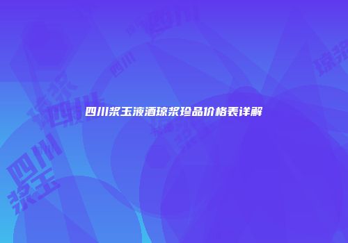 四川浆玉液酒琼浆珍品价格表详解