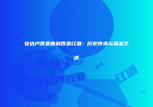 安达卢西亚普利西亚红酒：历史传承与品鉴艺术