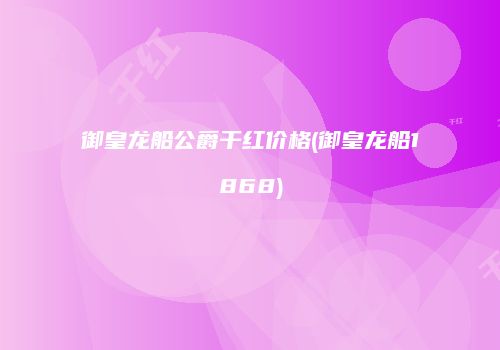 御皇龙船公爵干红价格(御皇龙船1868)
