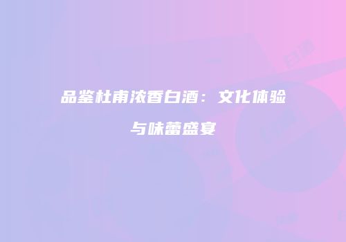 品鉴杜甫浓香白酒：文化体验与味蕾盛宴
