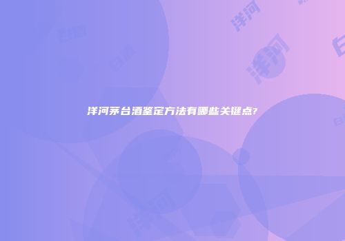 洋河茅台酒鉴定方法有哪些关键点?