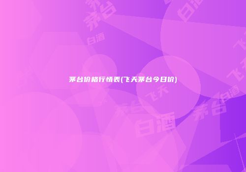 茅台价格行情表(飞天茅台今日价)