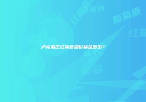 卢梭酒庄红葡萄酒价格是多少？