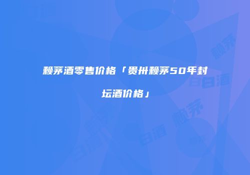 赖茅酒零售价格「贵卅赖茅50年封坛酒价格」