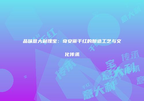 品味意大利瑰宝：奇安蒂干红的酿造工艺与文化传承