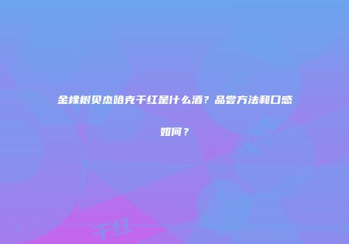 金橡树贝杰哈克干红是什么酒？品尝方法和口感如何？