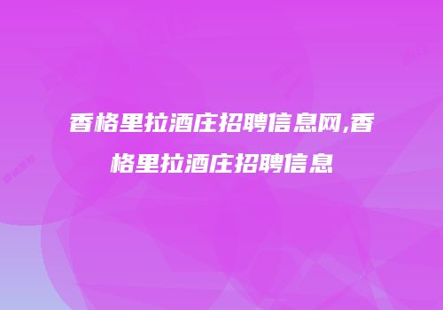 香格里拉酒庄招聘信息网,香格里拉酒庄招聘信息