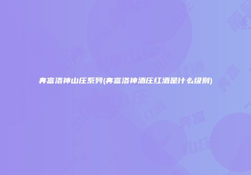 奔富洛神山庄系列(奔富洛神酒庄红酒是什么级别)