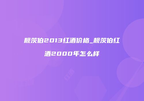 靓茨伯2013红酒价格_靓茨伯红酒2000年怎么样
