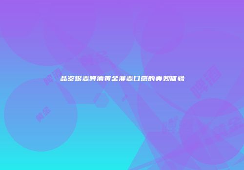 品鉴银麦啤酒黄金澳麦口感的美妙体验