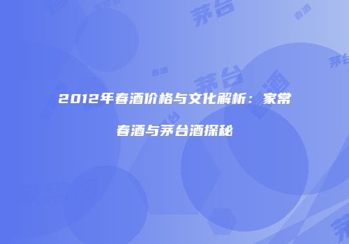 2012年春酒价格与文化解析：家常春酒与茅台酒探秘