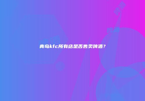 青岛kfc所有店是否售卖啤酒？