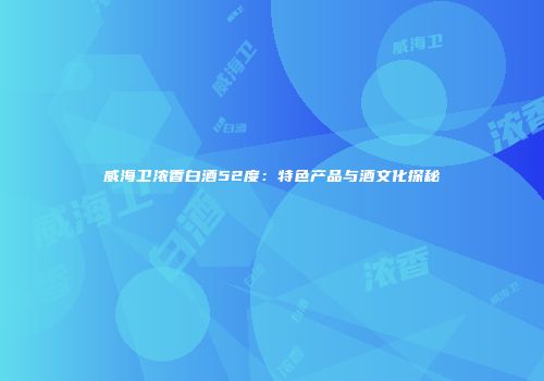 威海卫浓香白酒52度：特色产品与酒文化探秘