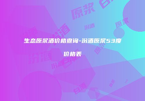 生态原浆酒价格查询-汾酒原浆53度价格表