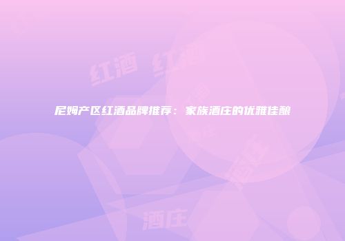 尼姆产区红酒品牌推荐：家族酒庄的优雅佳酿