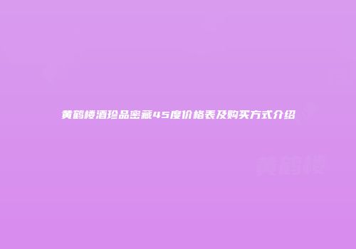黄鹤楼酒珍品密藏45度价格表及购买方式介绍