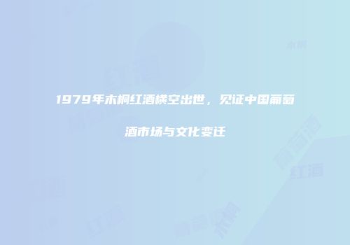 1979年木桐红酒横空出世，见证中国葡萄酒市场与文化变迁