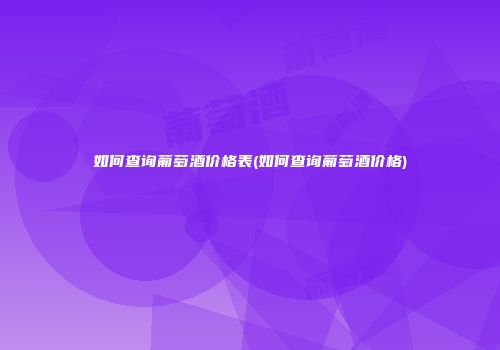 如何查询葡萄酒价格表(如何查询葡萄酒价格)