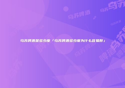 乌苏啤酒是多少度「乌苏啤酒多少度为什么容易醉」