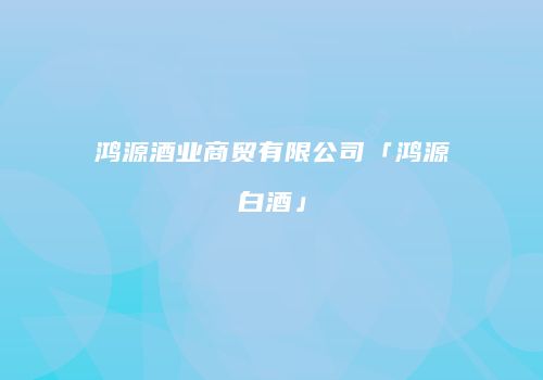 鸿源酒业商贸有限公司「鸿源白酒」