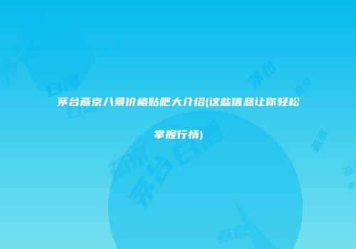 茅台燕京八景价格贴吧大介绍(这些信息让你轻松掌握行情)