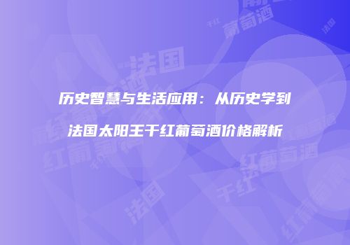历史智慧与生活应用：从历史学到法国太阳王干红葡萄酒价格解析
