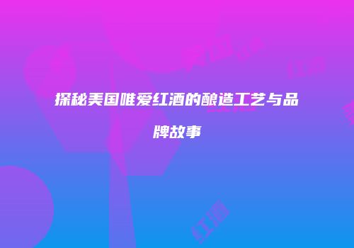 探秘美国唯爱红酒的酿造工艺与品牌故事