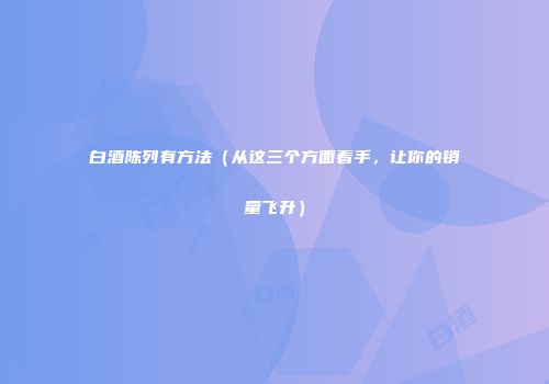 白酒陈列有方法（从这三个方面着手，让你的销量飞升）
