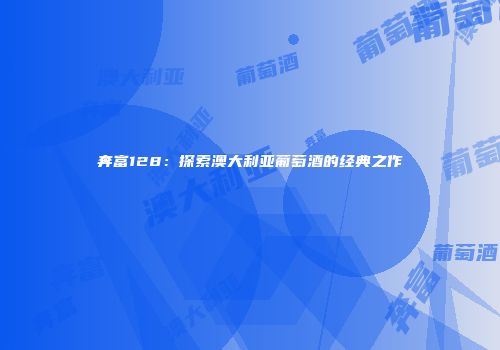 奔富128：探索澳大利亚葡萄酒的经典之作