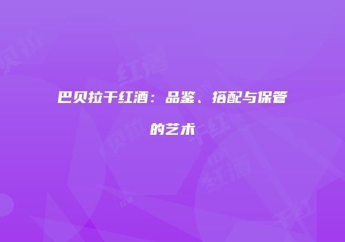 巴贝拉干红酒：品鉴、搭配与保管的艺术