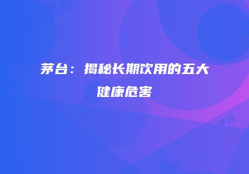 茅台：揭秘长期饮用的五大健康危害