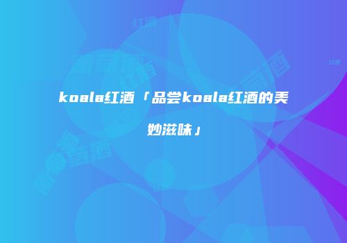 koala红酒「品尝koala红酒的美妙滋味」
