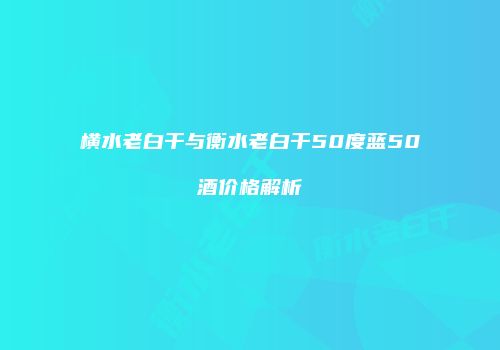 横水老白干与衡水老白干50度蓝50酒价格解析