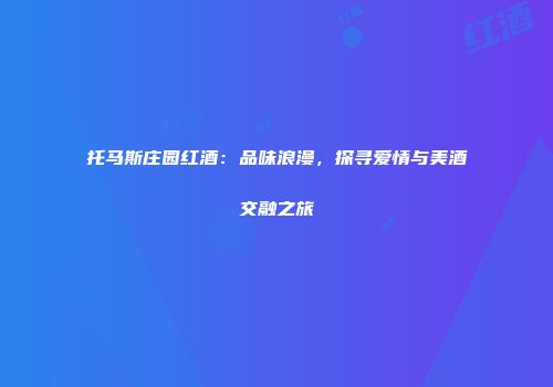 托马斯庄园红酒：品味浪漫，探寻爱情与美酒交融之旅