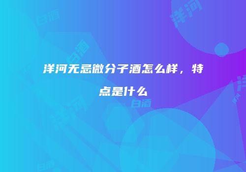 洋河无忌微分子酒怎么样，特点是什么