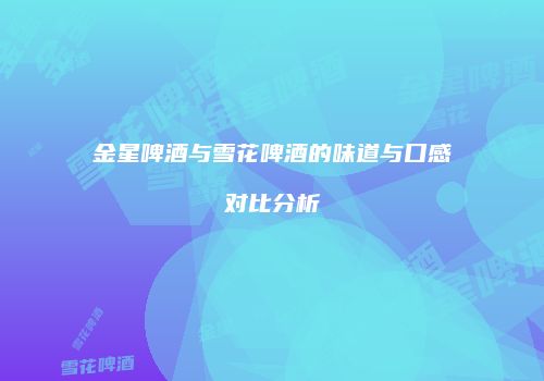 金星啤酒与雪花啤酒的味道与口感对比分析