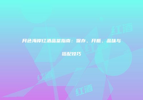 月色海岸红酒品鉴指南：保存、开瓶、品味与搭配技巧