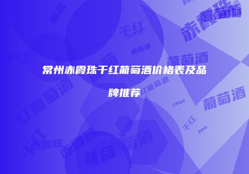 常州赤霞珠干红葡萄酒价格表及品牌推荐