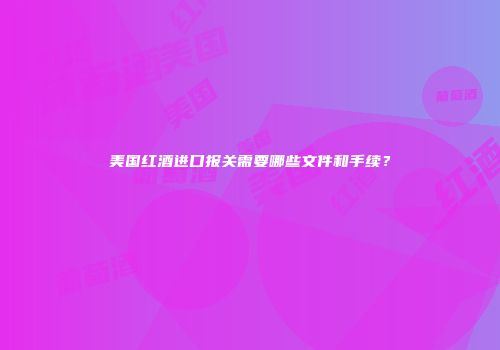 美国红酒进口报关需要哪些文件和手续？