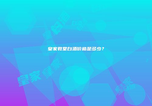 皇家教堂白酒价格是多少？