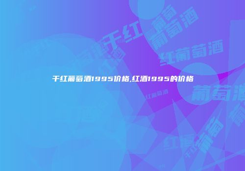 干红葡萄酒1995价格,红酒1995的价格