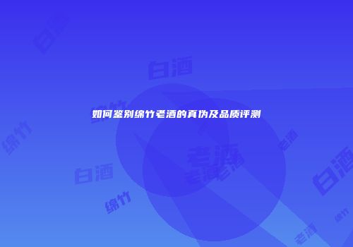 如何鉴别绵竹老酒的真伪及品质评测