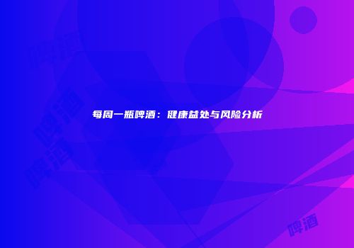 每周一瓶啤酒：健康益处与风险分析