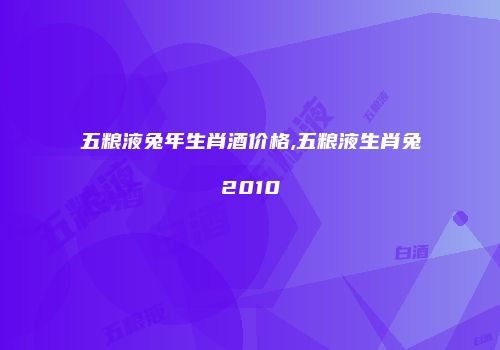 五粮液兔年生肖酒价格,五粮液生肖兔2010